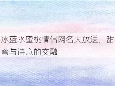 冰蓝水蜜桃情侣网名大放送，甜蜜与诗意的交融