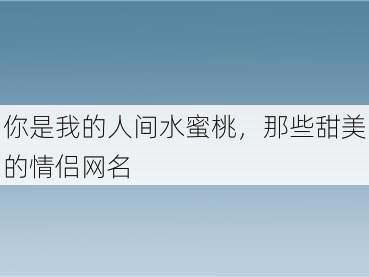 你是我的人间水蜜桃，那些甜美的情侣网名