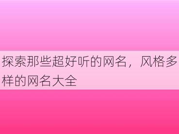 探索那些超好听的网名，风格多样的网名大全