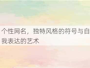 个性网名，独特风格的符号与自我表达的艺术