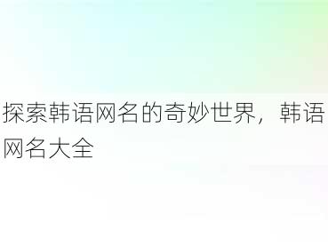 探索韩语网名的奇妙世界，韩语网名大全