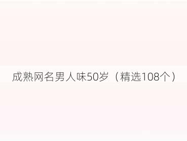 成熟网名男人味50岁（精选108个）
