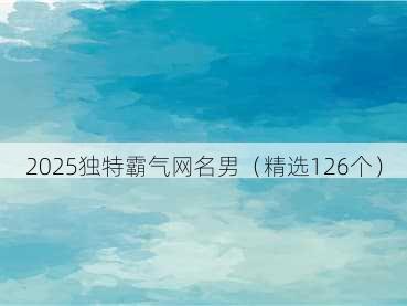 2025独特霸气网名男（精选126个）