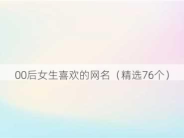 00后女生喜欢的网名(精选76个)