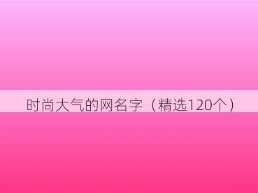 时尚大气的网名字(精选120个)