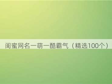 闺蜜网名一萌一酷霸气（精选100个）