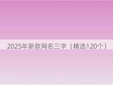 2025年新款网名三字（精选120个）