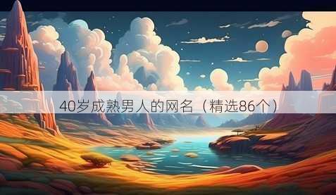 40岁成熟男人的网名(精选86个)