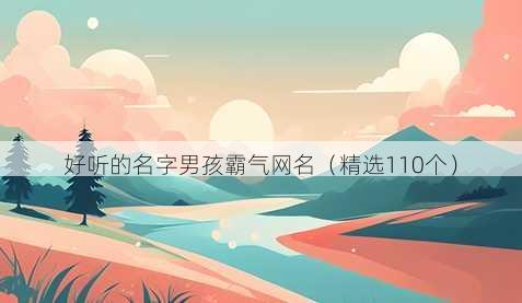 好听的名字男孩霸气网名(精选110个)