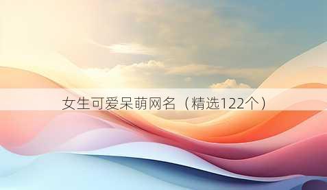 女生可爱呆萌网名(精选122个)