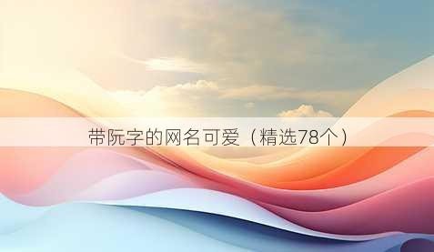 带阮字的网名可爱(精选78个)