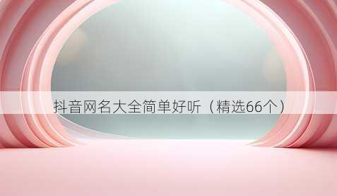 抖音网名大全简单好听(精选66个)