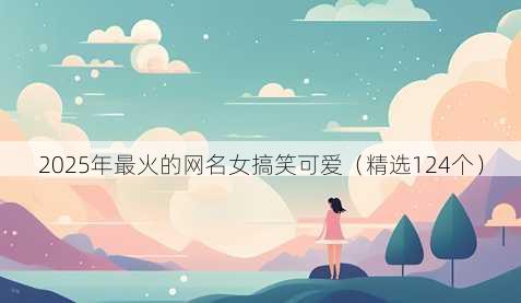 2025年最火的网名女搞笑可爱(精选124个)