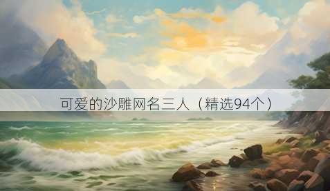 可爱的沙雕网名三人(精选94个)