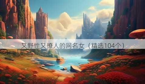 又野性又撩人的网名女（精选104个）
