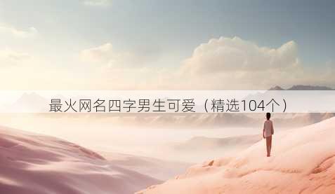 最火网名四字男生可爱（精选104个）