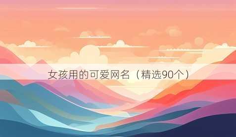 女孩用的可爱网名(精选90个)