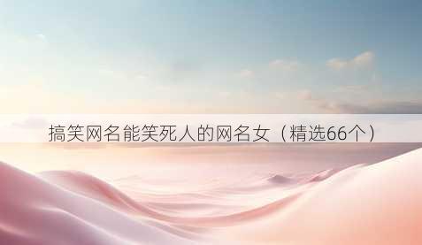 搞笑网名能笑死人的网名女（精选66个）