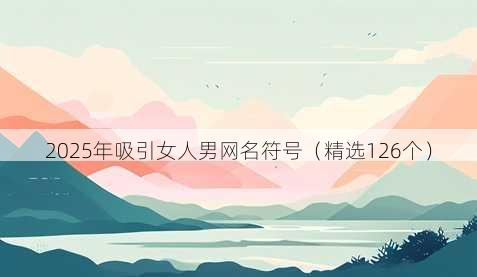 2025年吸引女人男网名符号（精选126个）